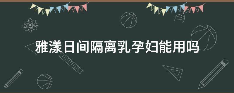 雅漾日间隔离乳孕妇能用吗 雅漾日间隔离霜