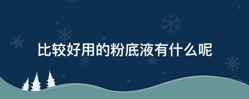 比较好用的粉底液有什么呢（比较好用的粉底液有什么呢图片）