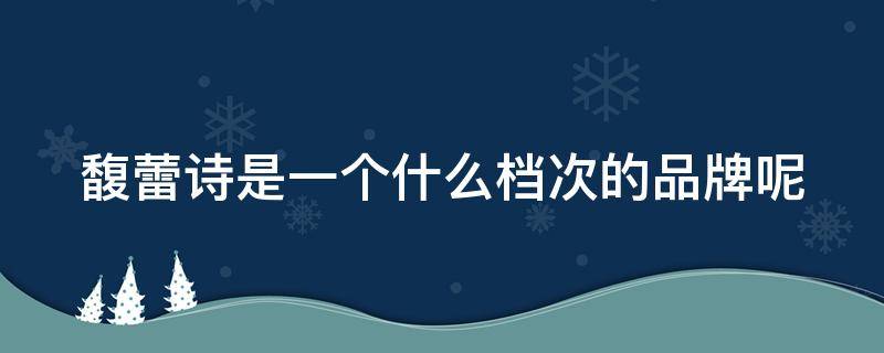 馥蕾诗是一个什么档次的品牌呢 馥蕾诗是一个什么档次的品牌呢知乎