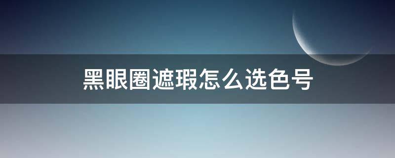 黑眼圈遮瑕怎么选色号 黑眼圈遮瑕怎么选色号好