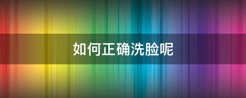 如何正确洗脸呢（如何正确洗脸呢视频）