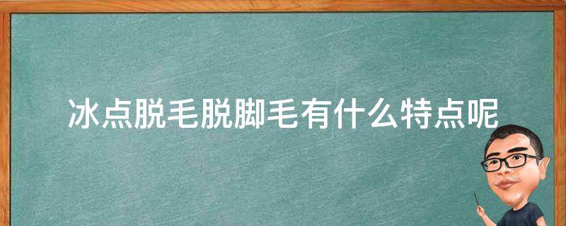 冰点脱毛脱脚毛有什么特点呢 冰点脱毛是把毛脱出来还是怎样