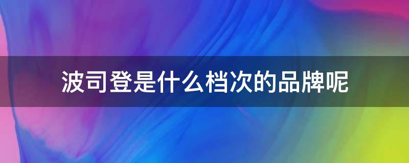 波司登是什么档次的品牌呢 波司登是世界品牌吗