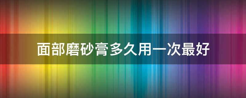 面部磨砂膏多久用一次最好（面部磨砂膏多久洗掉）