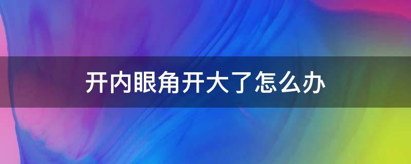 开内眼角开大了怎么办 开内眼角开大了还可以修复吗