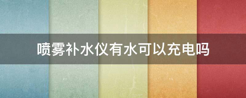 喷雾补水仪有水可以充电吗（喷雾补水仪有水可以充电吗）