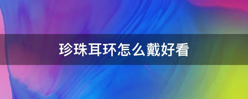 珍珠耳环怎么戴好看 珍珠耳环怎么戴好看又简单