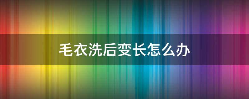 毛衣洗后变长怎么办（毛衣洗了变长了怎么回事）