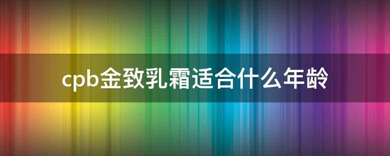 cpb金致乳霜适合什么年龄 cpb金致乳霜适合怎么样的人