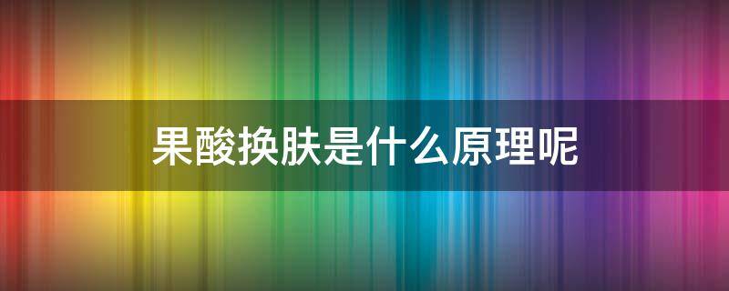 果酸换肤是什么原理呢（果酸换肤是什么原理呢视频）