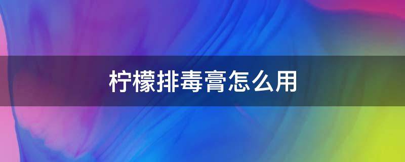 柠檬排毒膏怎么用 柠檬排毒膏使用方法