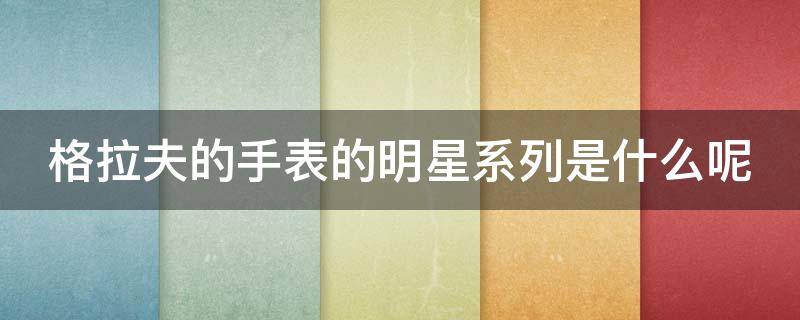 格拉夫的手表的明星系列是什么呢 格拉夫的手表的明星系列是什么呢