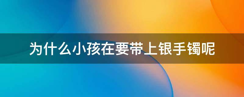 为什么小孩在要带上银手镯呢 为什么孩子要带银镯子