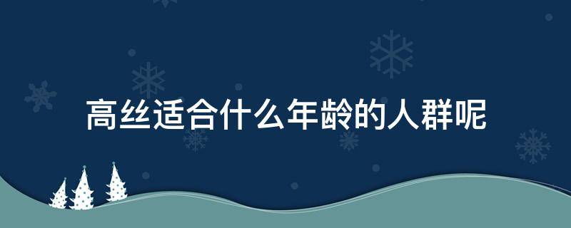 高丝适合什么年龄的人群呢（高丝适合什么年龄段）