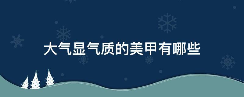 大气显气质的美甲有哪些（大气的美甲图片）