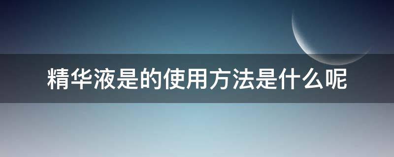 精华液是的使用方法是什么呢 精华液的使用方法有哪些