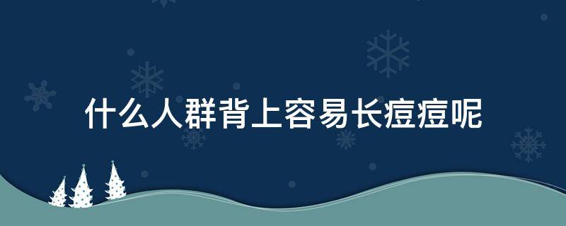 什么人群背上容易长痘痘呢 什么人群背上容易长痘痘呢