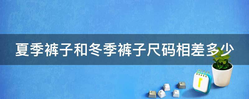 夏季裤子和冬季裤子尺码相差多少（夏季裤子和冬季裤子尺码相差多少合适）