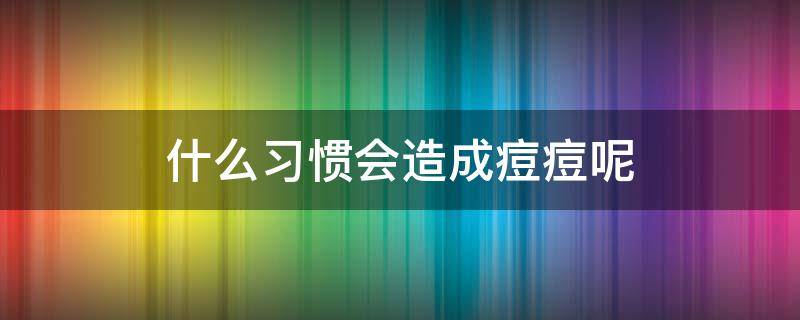 什么习惯会造成痘痘呢 哪些因素会导致长痘痘