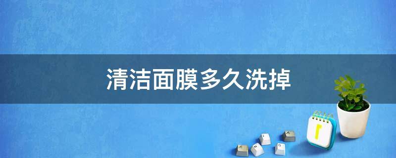 清洁面膜多久洗掉 清洁面膜一般多久洗掉