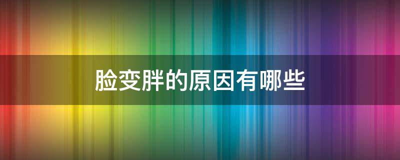 脸变胖的原因有哪些 如何让脸上的肉瘦下来