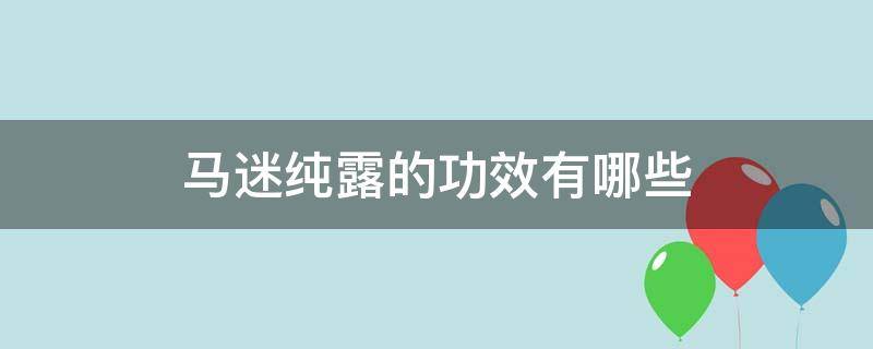 马迷纯露的功效有哪些（马迷纯露的正确使用方法）