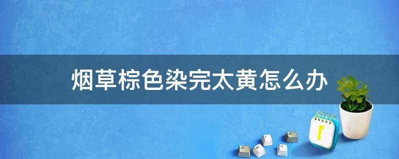 烟草棕色染完太黄怎么办 烟草棕色染完太黄怎么办呢