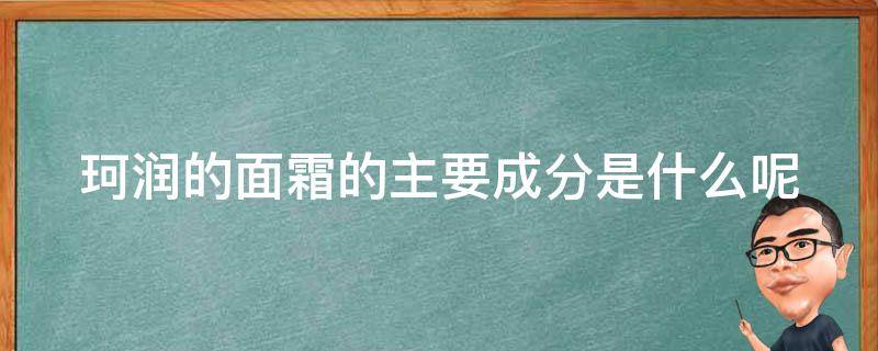 珂润的面霜的主要成分是什么呢（珂润面霜有什么成分）