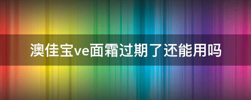 澳佳宝ve面霜过期了还能用吗 澳佳宝ve面霜过期了还能用吗多少钱