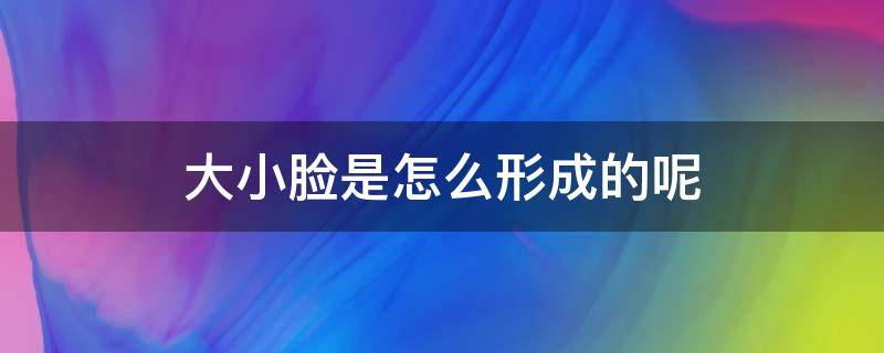 大小脸是怎么形成的呢 大小脸是怎么形成的呢