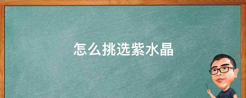 怎么挑选紫水晶（怎么挑选紫水晶手串）