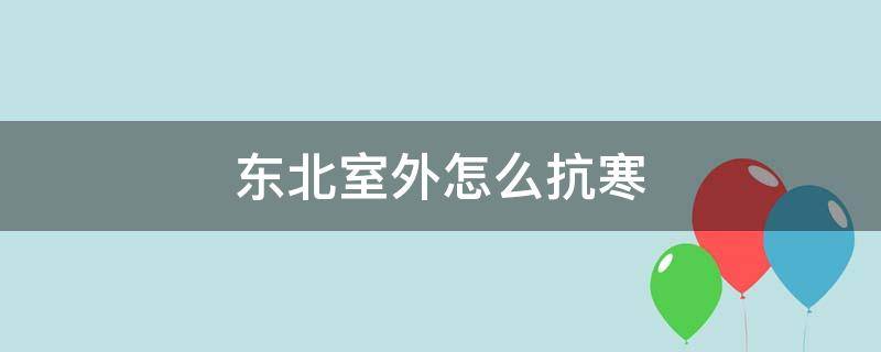 东北室外怎么抗寒（东北室外怎么抗寒保温）