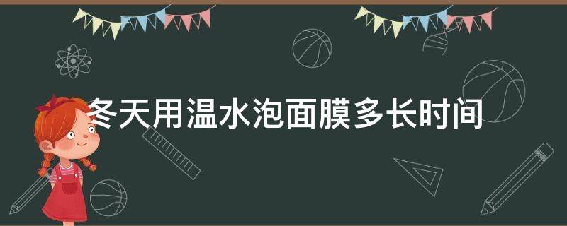 冬天用温水泡面膜多长时间 冬天面膜用热水泡多久