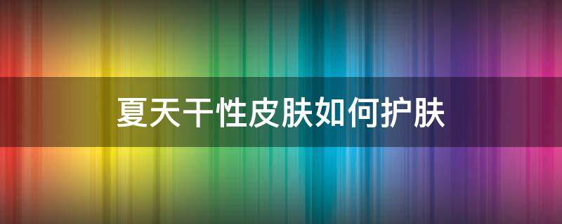 夏天干性皮肤如何护肤 夏天干性皮肤如何护肤最好