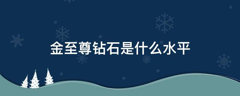 金至尊钻石是什么水平 金至尊钻石怎么样