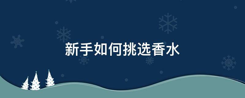 新手如何挑选香水（新手如何挑选香水味道）