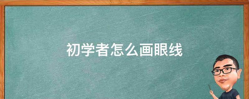 初学者怎么画眼线（初学者怎么画眼线和眉毛）