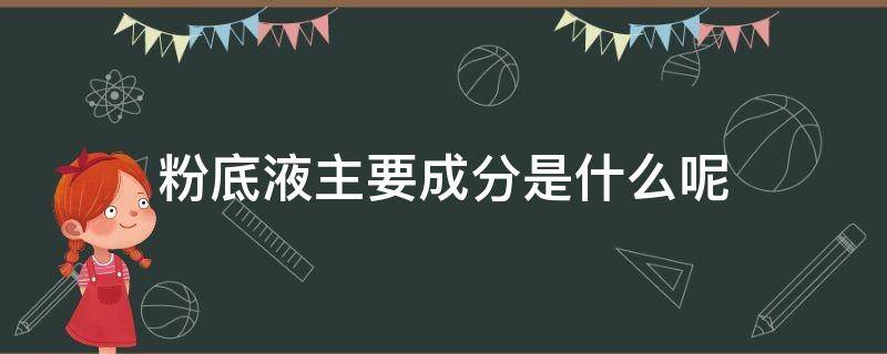 粉底液主要成分是什么呢（粉底液的主要成分是什么）