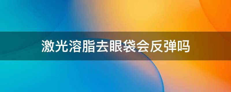 激光溶脂去眼袋会反弹吗 激光溶脂去眼袋会反弹吗