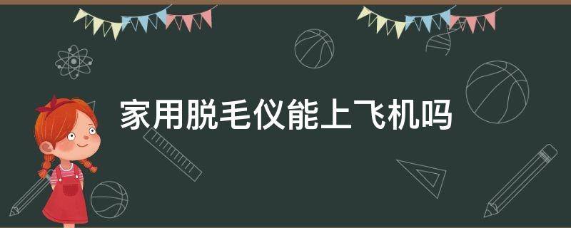 家用脱毛仪能上飞机吗 家用脱毛仪能带上飞机吗