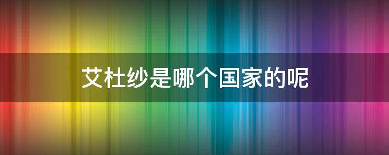 艾杜纱是哪个国家的呢 艾杜纱官网中国