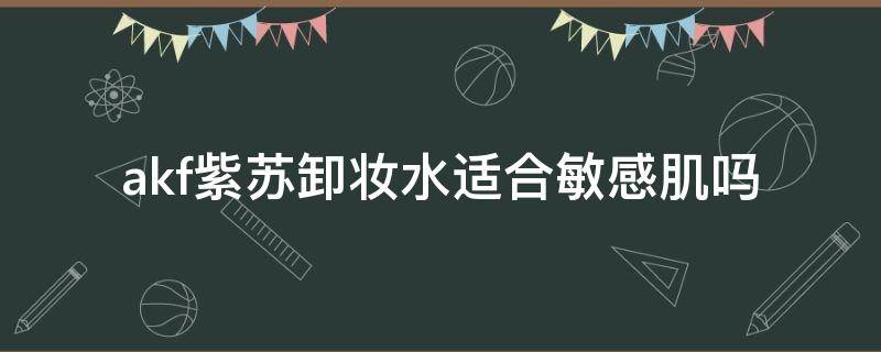 akf紫苏卸妆水适合敏感肌吗 akf紫苏水乳怎么样