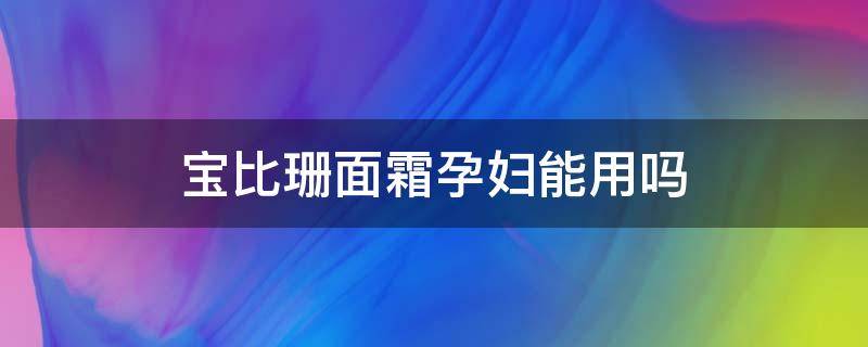 宝比珊面霜孕妇能用吗（宝比珊面霜孕妇能用吗有效果吗）