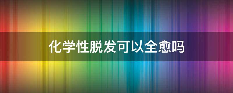 化学性脱发可以全愈吗 化学性脱发怎么办