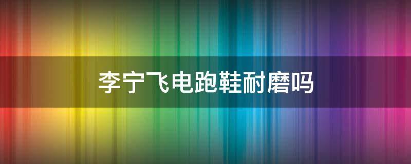 李宁飞电跑鞋耐磨吗 李宁飞电跑鞋测评