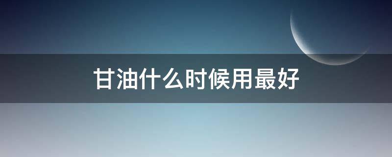 甘油什么时候用最好（甘油什么时候用最好用）