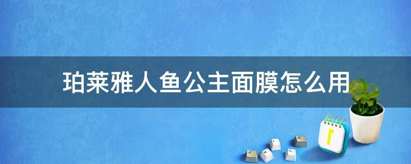 珀莱雅人鱼公主面膜怎么用（珀莱雅人鱼公主面膜怎么用的）