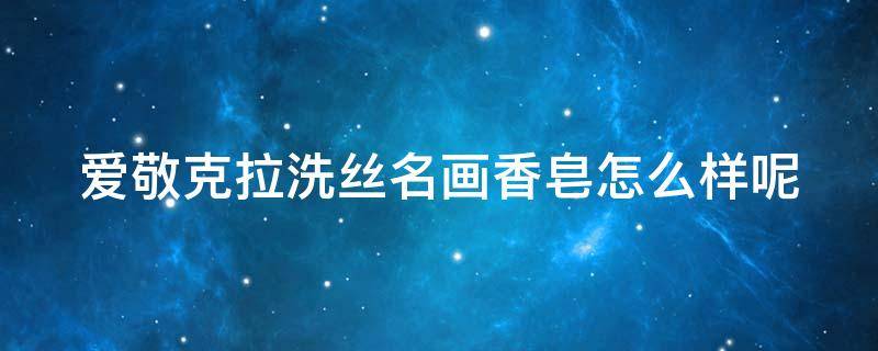 爱敬克拉洗丝名画香皂怎么样呢 爱敬科娜洗丝优雅香氛洗发露怎么样