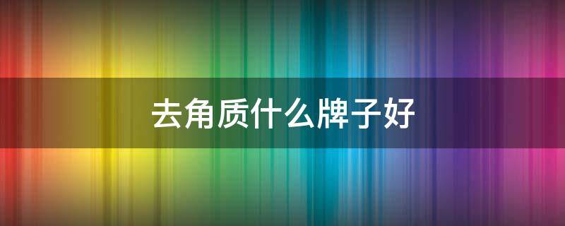 去角质什么牌子好 去角质什么牌子好不干