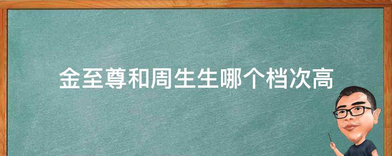 金至尊和周生生哪个档次高（金至尊跟周大生哪个好）